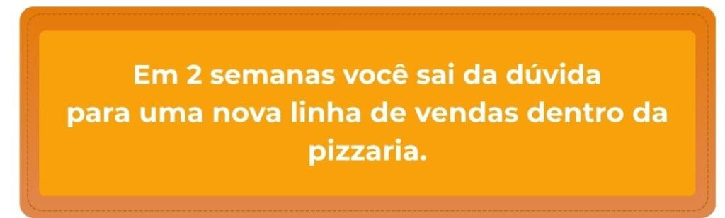 Em poucas semanas você pode sair da dúvida
para uma nova linha de vendas dentro da pizzaria.