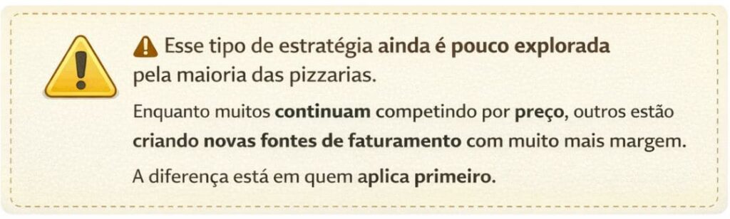 Esse tipo de estratégia ainda é pouco explorada pela maioria das pizzarias.

Enquanto muitos continuam competindo por preço, outros estão criando novas fontes de faturamento com muito mais margem.

A diferença está em quem aplica primeiro.